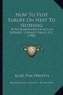 How to Visit Europe on Next to Nothing: With Memoranda of Actual Expenses, Coinage Tables, Etc. (1908) di Elsie Pym Prentys edito da Kessinger Publishing