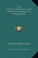 The Story of the Guilds and Their Relationship to Freemasonry di Robert Freke Gould edito da Kessinger Publishing