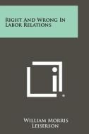 Right and Wrong in Labor Relations di William Morris Leiserson edito da Literary Licensing, LLC