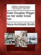 Kate Douglas Wiggin as Her Sister Knew Her. di Nora Archibald Smith edito da GALE ECCO SABIN AMERICANA