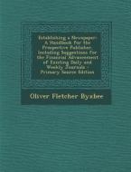 Establishing a Newspaper: A Handbook for the Prospective Publisher, Including Suggestions for the Financial Advancement of Existing Daily and We di Oliver Fletcher Byxbee edito da Nabu Press