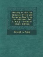 History of the San Francisco Stock and Exchange Board, by the Chairman, Jos. L. King di Joseph L. King edito da Nabu Press