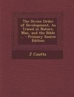 Divine Order of Development, as Traced in Nature, Man, and the Bible ... di J. Coutts edito da Nabu Press