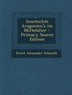 Geschichte Aragonien's Im Mittelalter di Ernst Alexander Schmidt edito da Nabu Press