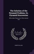 The Solution Of The Pyramid Problem, Or, Pyramid Discoveries di Dr Robert Ballard edito da Palala Press