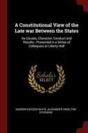 A Constitutional View Of The Late War Between The States: Its Causes, Character, Conduct And Results ; Presented In A Series Of Colloquies At Liberty di Andrew Dickson White, Alexander Hamilton Stephens edito da Andesite Press