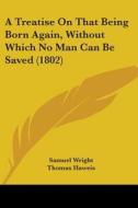 A Treatise On That Being Born Again, Without Which No Man Can Be Saved (1802) di Samuel Wright edito da Kessinger Publishing, Llc