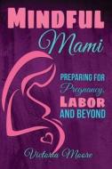 Mindful Mami: Preparing for Pregnancy, Labor and Beyond di Victoria Moore edito da Createspace