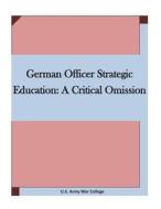 German Officer Strategic Education: A Critical Omission di U. S. Army War College edito da Createspace