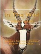 In the Wild Majestic Beasts: An Adult Grayscale Coloring Book di H. Moult edito da Createspace Independent Publishing Platform