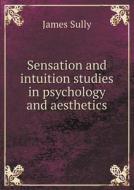 Sensation And Intuition Studies In Psychology And Aesthetics di James Sully edito da Book On Demand Ltd.