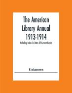 The American Library Annual 1913-1914; Including Index To Dates Of Current Events; Necrology Of Writers; Bibliographies; Statistics Of Book Production di Unknown edito da Alpha Editions