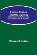 Central-Station Electric Lighting; With Notes on the Methods Used for the Distribution of Electricity di Killingworth Hedges edito da Alpha Editions