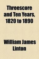 Threescore And Ten Years, 1820-1890 di William James Linton edito da General Books Llc