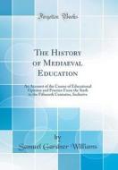 The History of Mediaeval Education: An Account of the Course of Educational Opinion and Practice from the Sixth to the Fifteenth Centuries, Inclusive di Samuel Gardner Williams edito da Forgotten Books
