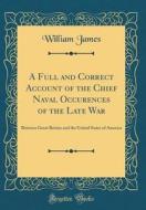 A Full and Correct Account of the Chief Naval Occurences of the Late War: Between Great Britain and the United States of America (Classic Reprint) di William James edito da Forgotten Books