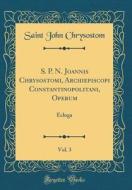 S. P. N. Joannis Chrysostomi, Archiepiscopi Constantinopolitani, Operum, Vol. 3: Ecloga (Classic Reprint) di Saint John Chrysostom edito da Forgotten Books