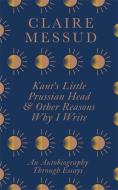 Kant's Little Prussian Head And Other Reasons Why I Write di Claire Messud edito da Little, Brown Book Group