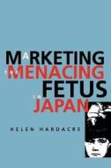 Marketing the Menacing Fetus in Japan di Helen Hardacre edito da University of California Press