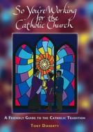 So You're Working for the Catholic Church: A Friendly Guide to the Catholic Tradition di Tony Doherty edito da Paulist Press