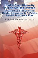 HEALTH CARE IN THE UNITED STATES AN URGENT CALL FOR UNIVERSAL HEALTH INSURANCE AND A PUBLIC HEALTH INSURANCE PLAN di Valiere Alcena M. D. M. A. C. P. edito da Valiere Alcena M.D.M.A.C.P.