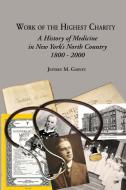 Work of the Highest Charity: A History of Medicine in New York's North Country 1800-2000 di Jeffrey M. Garvey edito da LEXINGFORD PUB