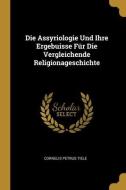 Die Assyriologie Und Ihre Ergebuisse Für Die Vergleichende Religionageschichte di Cornelis Petrus Tiele edito da WENTWORTH PR