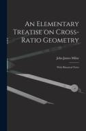 An Elementary Treatise on Cross-Ratio Geometry: With Historical Notes di John James Milne edito da LEGARE STREET PR