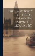 The Hand Book Of Truro, Falmouth, Penryn, The Lizard ... &c di Anonymous edito da LEGARE STREET PR