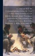 A Discourse In Commemoration Of The Lives And Services Of John Adams And Thomas Jefferson, Delivered In Faneuil Hall, Boston, August 2, 1826, Volume 4 di Daniel Webster edito da LEGARE STREET PR