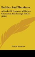 Builder and Blunderer: A Study of Emperor Williams Character and Foreign Policy (1914) di George Saunders edito da Kessinger Publishing