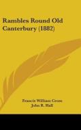 Rambles Round Old Canterbury (1882) di Francis William Cross, John R. Hall edito da Kessinger Publishing