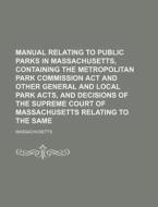 Manual Relating to Public Parks in Massachusetts, Containing the Metropolitan Park Commission ACT and Other General and Local Park Acts, and Decisions di Massachusetts edito da Rarebooksclub.com