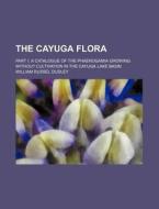 The Cayuga Flora; Part I: A Catalogue of the Phaenogamia Growing Without Cultivation in the Cayuga Lake Basin di William Russel Dudley edito da Rarebooksclub.com