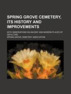 Spring Grove Cemetery, Its History and Improvements; With Observations on Ancient and Modern Places of Sepulture di Spring Grove Cemetery Association edito da Rarebooksclub.com