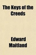The Keys Of The Creeds di Edward Maitland edito da General Books Llc