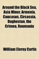 Around The Black Sea, Asia Minor, Armeni di William Eleroy Curtis edito da General Books