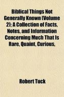 Biblical Things Not Generally Known (volume 2); A Collection Of Facts, Notes, And Information Concerning Much That Is Rare, Quaint, Curious, di Robert Tuck edito da General Books Llc