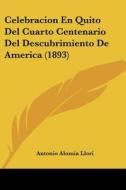 Celebracion En Quito del Cuarto Centenario del Descubrimiento de America (1893) di Antonio Alomia Llori edito da Kessinger Publishing