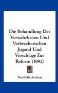 Die Behandlung Der Verwahrlosten Und Verbrecherischen Jugend Und Vorschlage Zur Reform (1892) di Paul Felix Aschrott edito da Kessinger Publishing