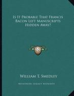 Is It Probable That Francis Bacon Left Manuscripts Hidden Away? di William T. Smedley edito da Kessinger Publishing