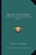 Sealed Mysteries: To You Who Would Be a Fellow Magis! di Glen E. Towns edito da Kessinger Publishing