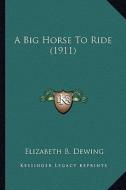 A Big Horse to Ride (1911) di Elizabeth B. Dewing edito da Kessinger Publishing