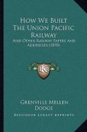 How We Built the Union Pacific Railway: And Other Railway Papers and Addresses (1870) di Grenville Mellen Dodge edito da Kessinger Publishing
