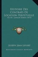 Histoire Des Contrats de Location Perpetuelle: Ou AA Longue Duree (1875) di Joseph Jean Lefort edito da Kessinger Publishing