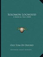 Solomon Logwood: A Radical Tale (1820) di Old Tom of Oxford edito da Kessinger Publishing