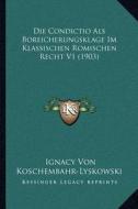 Die Condictio ALS Boreicherungsklage Im Klassischen Romischen Recht V1 (1903) di Ignacy Von Koschembahr-Lyskowski edito da Kessinger Publishing