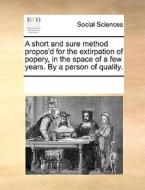A Short And Sure Method Propos'd For The Extirpation Of Popery, In The Space Of A Few Years. By A Person Of Quality di Multiple Contributors edito da Gale Ecco, Print Editions