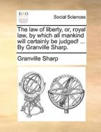 The Law Of Liberty, Or, Royal Law, By Which All Mankind Will Certainly Be Judged! ... By Granville Sharp di Granville Sharp edito da Gale Ecco, Print Editions