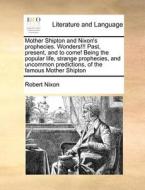 Mother Shipton And Nixon's Prophecies. Wonders!!! Past, Present, And To Come! Being The Popular Life, Strange Prophecies, And Uncommon Predictions, Of di Robert Nixon edito da Gale Ecco, Print Editions